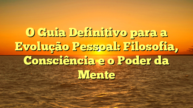 O Guia Definitivo para a Evolução Pessoal: Filosofia, Consciência e o Poder da Mente